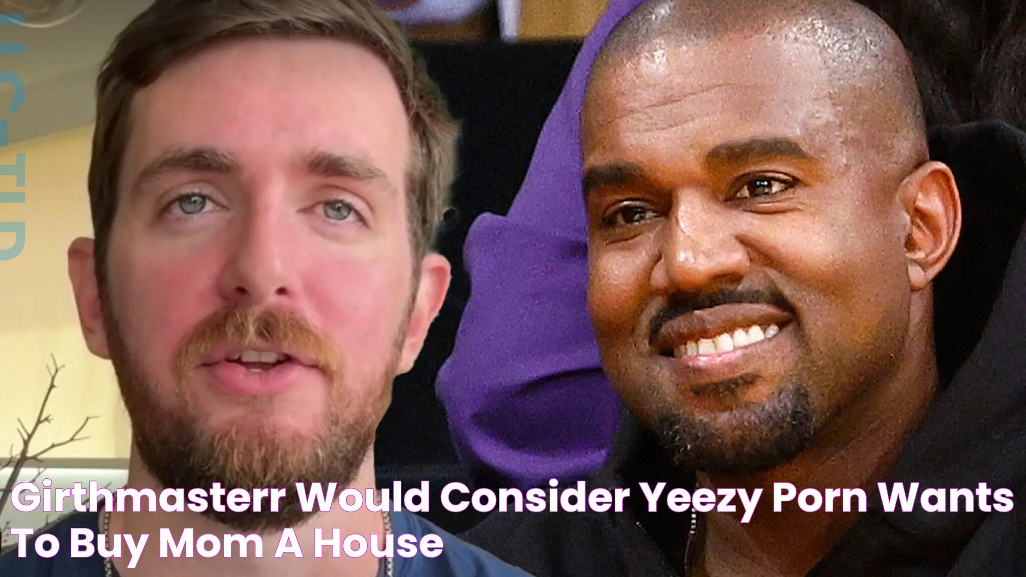 Girthmasterr Would Consider Yeezy Porn, Wants To Buy Mom A House