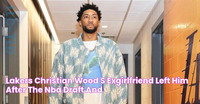 Lakers Christian Wood's ExGirlfriend Left Him After the NBA Draft, and