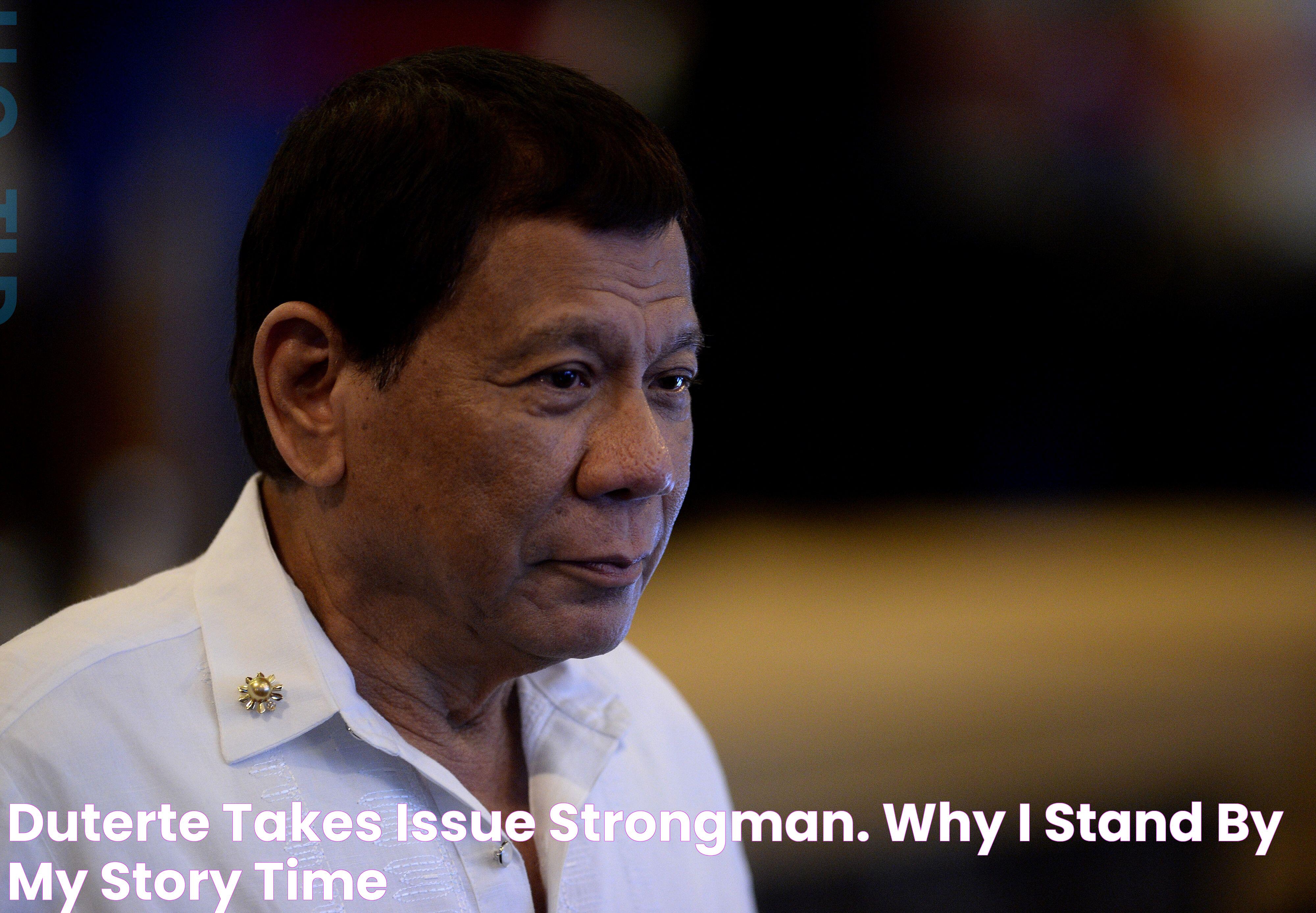 Duterte Takes Issue ‘Strongman.’ Why I Stand By My Story Time